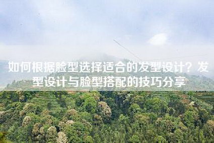 如何根据脸型选择适合的发型设计？发型设计与脸型搭配的技巧分享