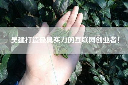 吴建打造最具实力的互联网创业者！