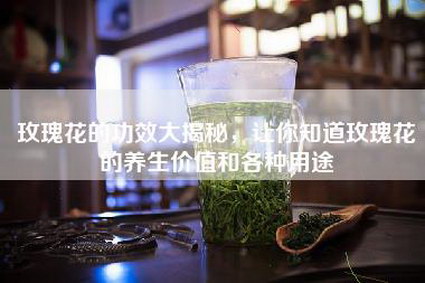 玫瑰花的功效大揭秘，让你知道玫瑰花的养生价值和各种用途