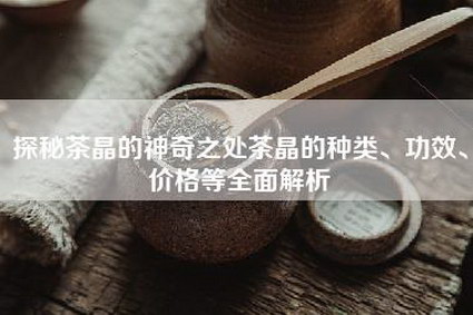 探秘茶晶的神奇之处茶晶的种类、功效、价格等全面解析