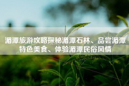 湄潭旅游攻略探秘湄潭石林、品尝湄潭特色美食、体验湄潭民俗风情