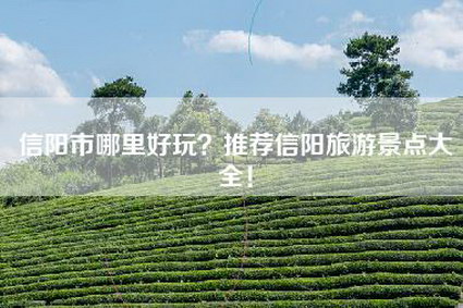 信阳市哪里好玩？推荐信阳旅游景点大全！