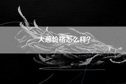 大葱价格怎么样？
