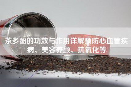 茶多酚的功效与作用详解预防心血管疾病、美容养颜、抗氧化等