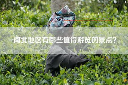 闽北地区有哪些值得游览的景点？