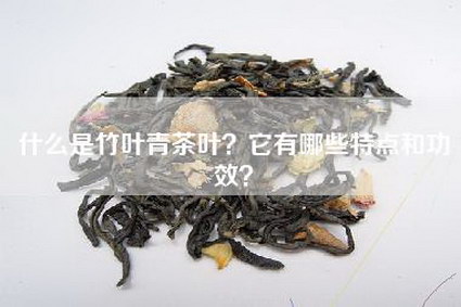 什么是竹叶青茶叶？它有哪些特点和功效？