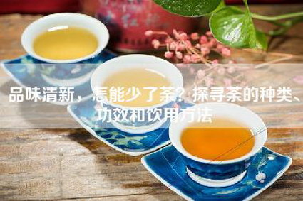 品味清新，怎能少了荼？探寻荼的种类、功效和饮用方法