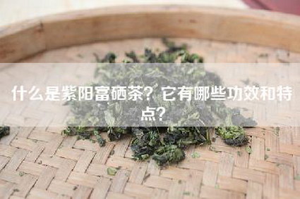 什么是紫阳富硒茶？它有哪些功效和特点？