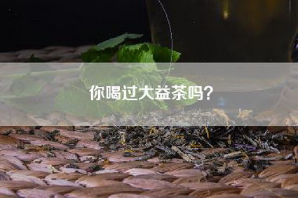 你喝过大益茶吗？