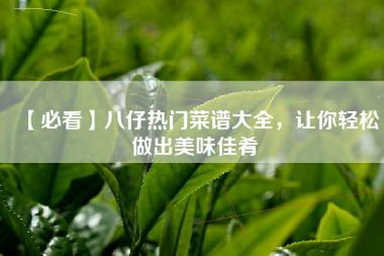 【必看】八仔热门菜谱大全，让你轻松做出美味佳肴