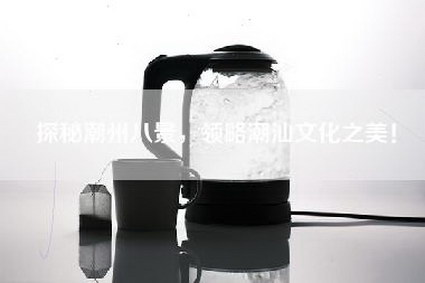 探秘潮州八景，领略潮汕文化之美！