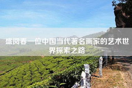 盛阅春一位中国当代著名画家的艺术世界探索之路