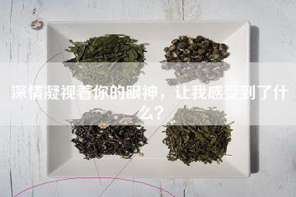 深情凝视着你的眼神，让我感受到了什么？