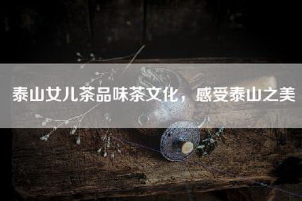 泰山女儿茶品味茶文化，感受泰山之美