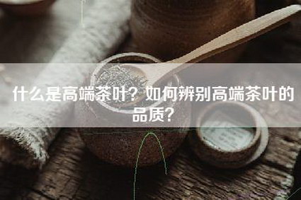 什么是高端茶叶？如何辨别高端茶叶的品质？