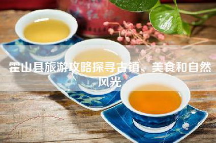 霍山县旅游攻略探寻古镇、美食和自然风光
