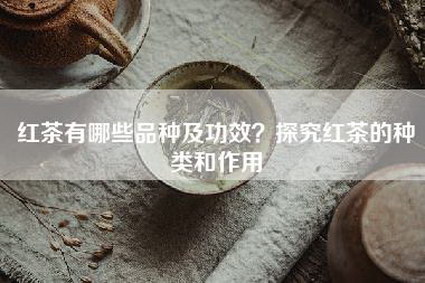 红茶有哪些品种及功效？探究红茶的种类和作用