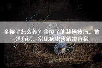 金樱子怎么养？金樱子的栽培技巧、繁殖方法、常见病虫害解决方案