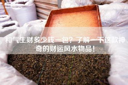 和气生财多少钱一包？了解一下这款神奇的财运风水物品！