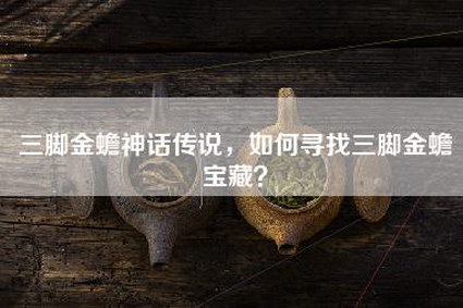 三脚金蟾神话传说，如何寻找三脚金蟾宝藏？