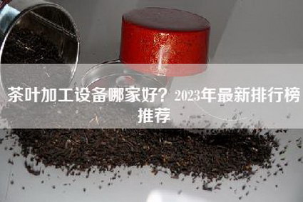 茶叶加工设备哪家好？2023年最新排行榜推荐