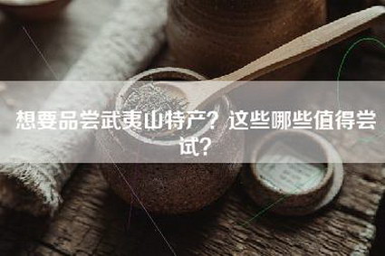 想要品尝武夷山特产？这些哪些值得尝试？