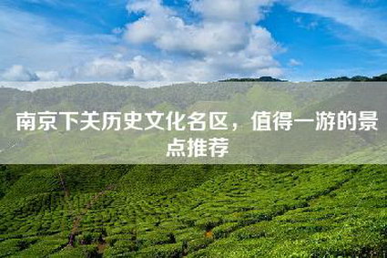 南京下关历史文化名区，值得一游的景点推荐