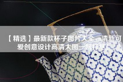 【精选】最新款杯子图片大全，清新可爱创意设计高清大图一网打尽！