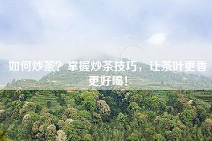 如何炒茶？掌握炒茶技巧，让茶叶更香更好喝！
