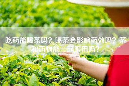 吃药能喝茶吗？喝茶会影响药效吗？茶和药物能一起服用吗？
