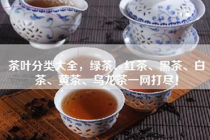 茶叶分类大全，绿茶、红茶、黑茶、白茶、黄茶、乌龙茶一网打尽！