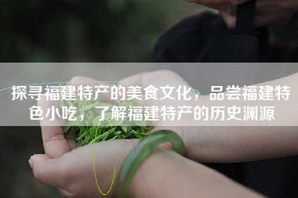 探寻福建特产的美食文化，品尝福建特色小吃，了解福建特产的历史渊源