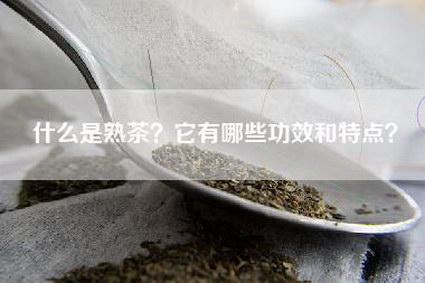 什么是熟茶？它有哪些功效和特点？