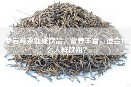 茅岩莓茶健康饮品，营养丰富，适合什么人群饮用？