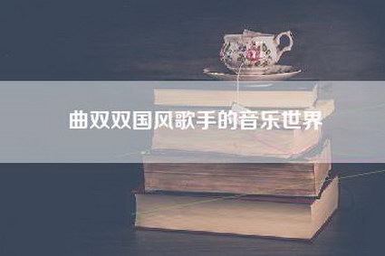 曲双双国风歌手的音乐世界