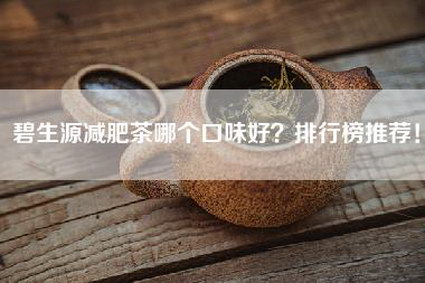 碧生源减肥茶哪个口味好？排行榜推荐！