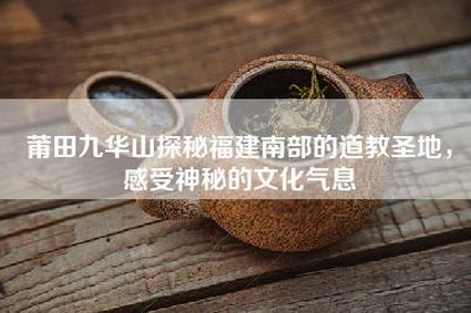 莆田九华山探秘福建南部的道教圣地，感受神秘的文化气息