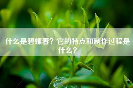 什么是碧螺春？它的特点和制作过程是什么？