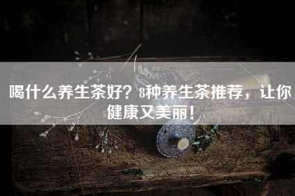 喝什么养生茶好？8种养生茶推荐，让你健康又美丽！