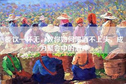能饮一杯无，教你如何喝酒不上头，成为聚会中的酒神