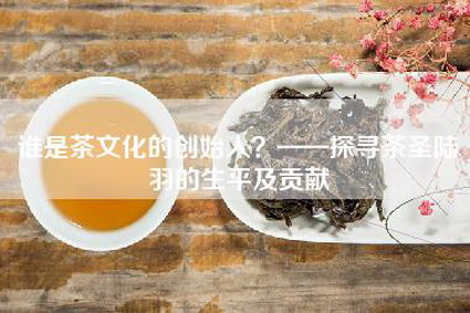 谁是茶文化的创始人？——探寻茶圣陆羽的生平及贡献