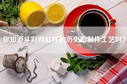 你知道斗彩鸡缸杯的历史和制作工艺吗？