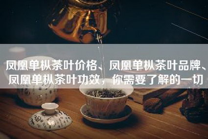 凤凰单枞茶叶价格、凤凰单枞茶叶品牌、凤凰单枞茶叶功效，你需要了解的一切