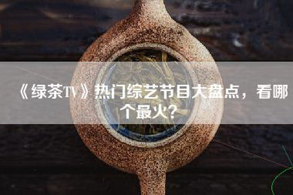 《绿茶TV》热门综艺节目大盘点，看哪个最火？