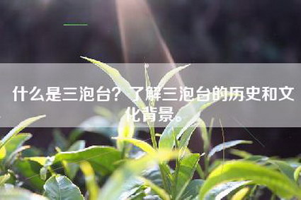 什么是三泡台？了解三泡台的历史和文化背景。
