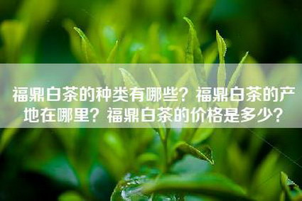 福鼎白茶的种类有哪些？福鼎白茶的产地在哪里？福鼎白茶的价格是多少？