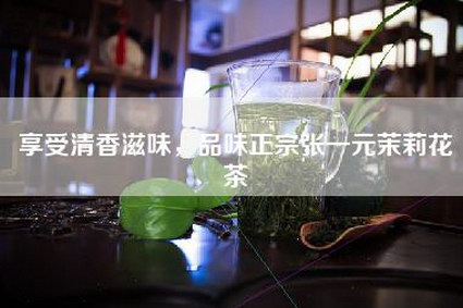 享受清香滋味，品味正宗张一元茉莉花茶