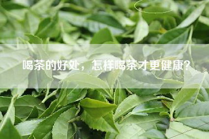 喝茶的好处，怎样喝茶才更健康？