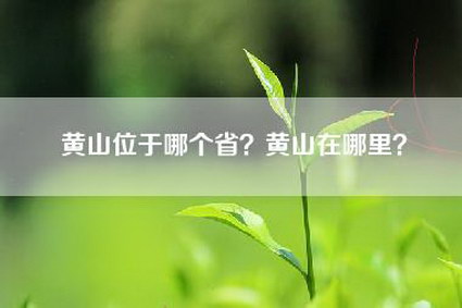 黄山位于哪个省？黄山在哪里？
