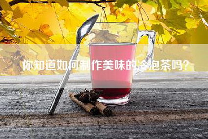 你知道如何制作美味的冷泡茶吗？